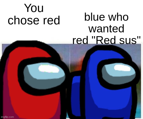 blue who wanted red "Red sus"; You chose red | image tagged in among us | made w/ Imgflip meme maker