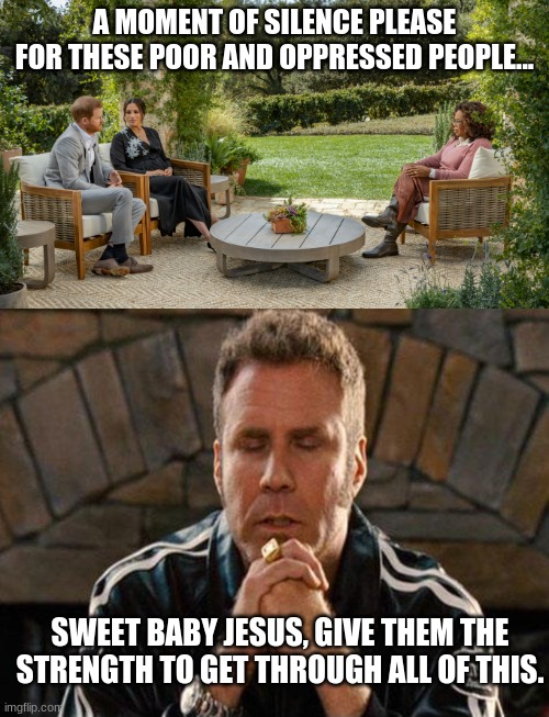 We've Been Through So Much... | A MOMENT OF SILENCE PLEASE FOR THESE POOR AND OPPRESSED PEOPLE... SWEET BABY JESUS, GIVE THEM THE STRENGTH TO GET THROUGH ALL OF THIS. | image tagged in prince harry oprah,ricky bobby praying,1st world problems | made w/ Imgflip meme maker