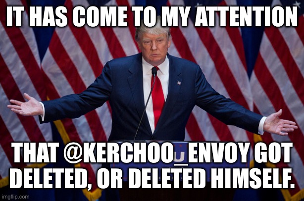 Rip envoy, you were a good friend | IT HAS COME TO MY ATTENTION; THAT @KERCHOO_ENVOY GOT DELETED, OR DELETED HIMSELF. | image tagged in donald trump | made w/ Imgflip meme maker
