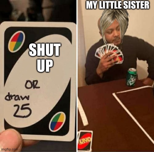 UNO or Draw 25 | MY LITTLE SISTER; SHUT UP | image tagged in uno or draw 25 | made w/ Imgflip meme maker
