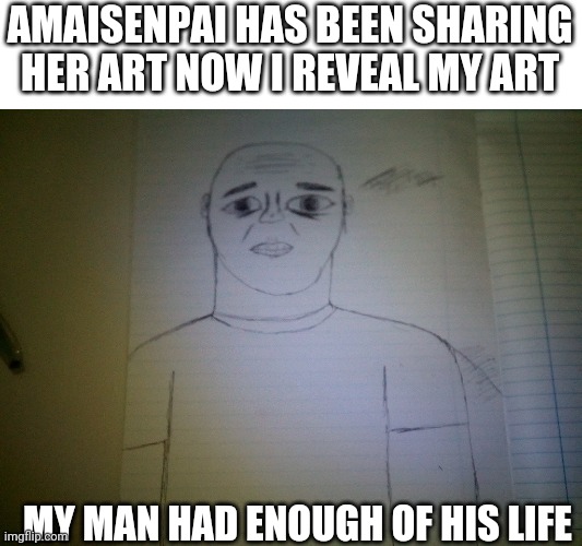 I'm not very good at drawing. | AMAISENPAI HAS BEEN SHARING HER ART NOW I REVEAL MY ART; MY MAN HAD ENOUGH OF HIS LIFE | image tagged in art | made w/ Imgflip meme maker