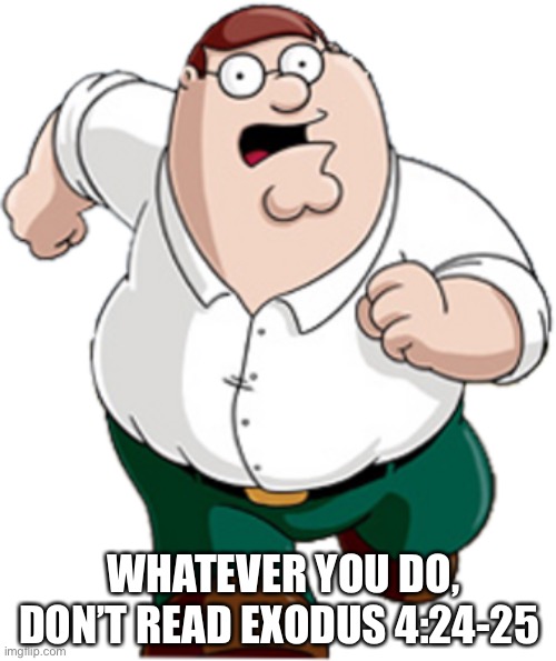 Cursed bible passage |  WHATEVER YOU DO, DON’T READ EXODUS 4:24-25 | image tagged in peter griffin running,meme | made w/ Imgflip meme maker