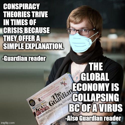 hipsters don't do irony | CONSPIRACY THEORIES TRIVE IN TIMES OF CRISIS BECAUSE THEY OFFER A SIMPLE EXPLANATION. THE GLOBAL 
ECONOMY IS COLLAPSING BC OF A VIRUS; -Guardian reader; -Also Guardian reader | image tagged in guardian hipster,scamdemic,covid19,covidiots,soyboy | made w/ Imgflip meme maker