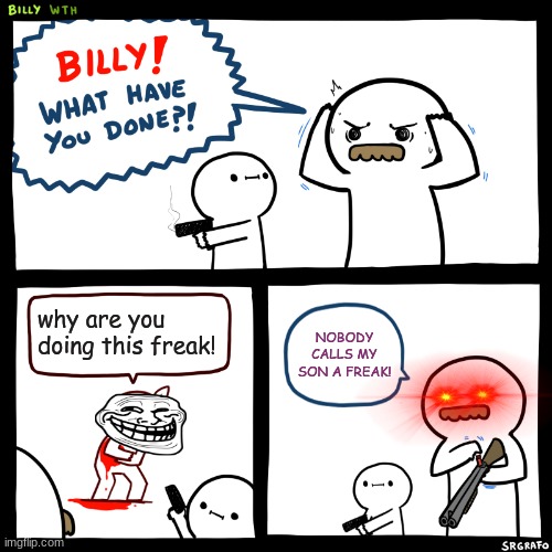 Billy, What Have You Done | why are you doing this freak! NOBODY CALLS MY SON A FREAK! | image tagged in billy what have you done | made w/ Imgflip meme maker