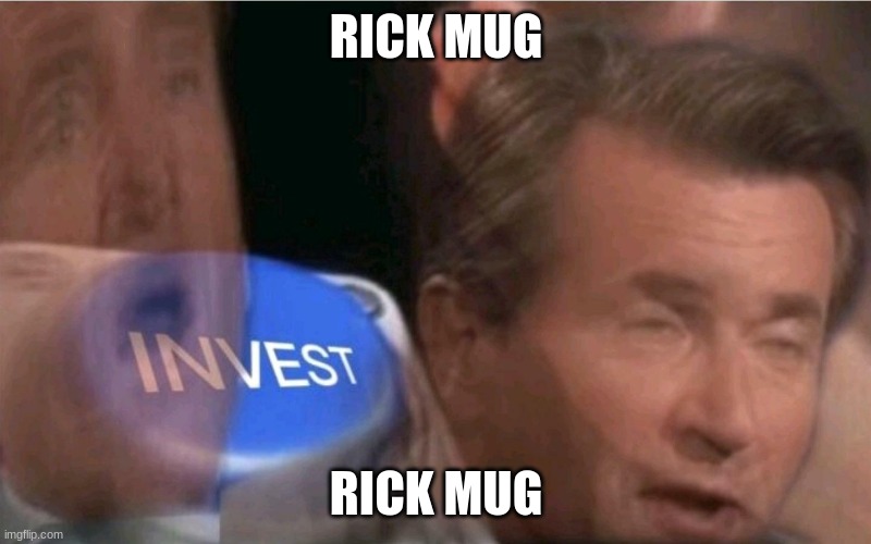 Invest | RICK MUG RICK MUG | image tagged in invest | made w/ Imgflip meme maker