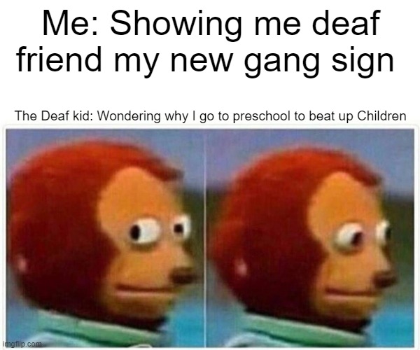 Monkey Puppet Meme | Me: Showing me deaf friend my new gang sign; The Deaf kid: Wondering why I go to preschool to beat up Children | image tagged in memes,monkey puppet | made w/ Imgflip meme maker