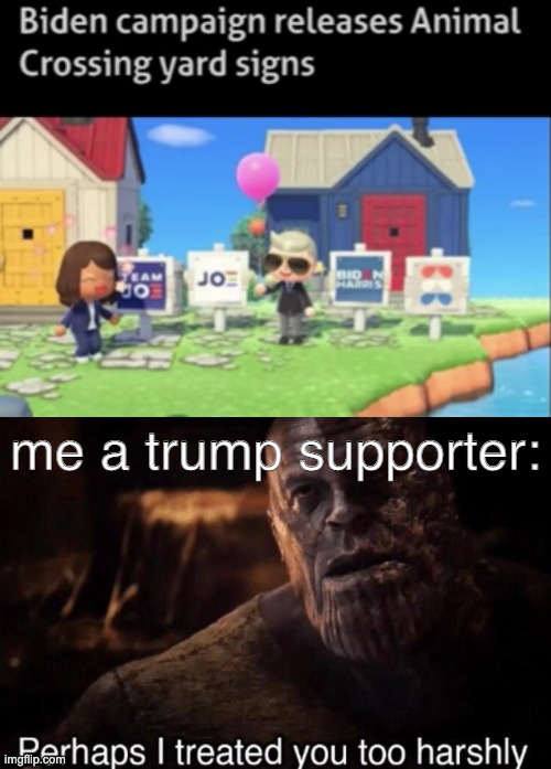 me a trump supporter: | image tagged in perhaps i treated you too harshly | made w/ Imgflip meme maker