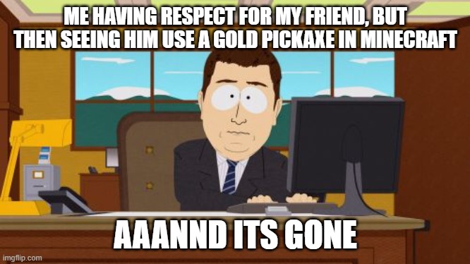 Aaaaand Its Gone Meme | ME HAVING RESPECT FOR MY FRIEND, BUT THEN SEEING HIM USE A GOLD PICKAXE IN MINECRAFT; AAANND ITS GONE | image tagged in memes,aaaaand its gone | made w/ Imgflip meme maker