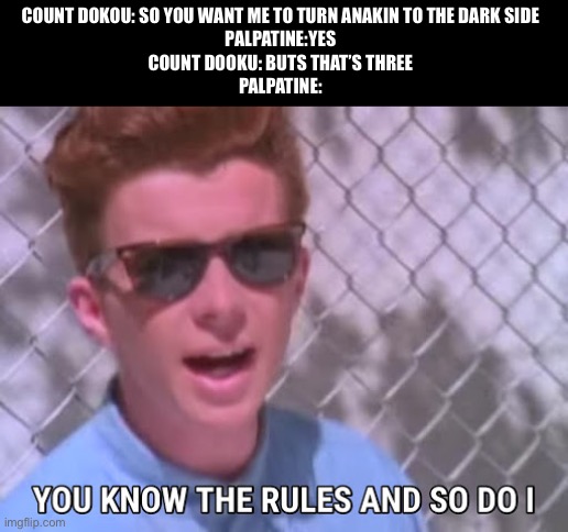 Star Wars | COUNT DOKOU: SO YOU WANT ME TO TURN ANAKIN TO THE DARK SIDE 
PALPATINE:YES 
COUNT DOOKU: BUTS THAT’S THREE 
PALPATINE: | image tagged in rick astley you know the rules,star wars | made w/ Imgflip meme maker