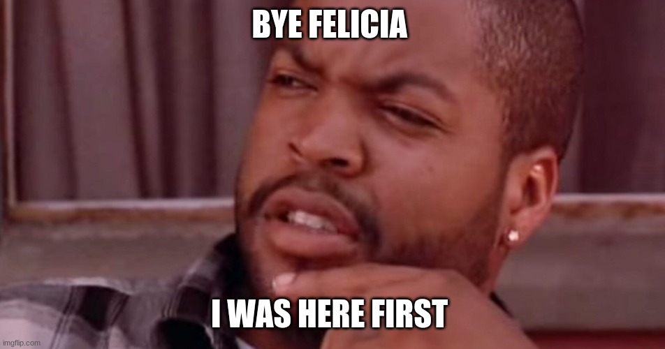 Ice Cube Bye Felicia | BYE FELICIA; I WAS HERE FIRST | image tagged in ice cube bye felicia | made w/ Imgflip meme maker