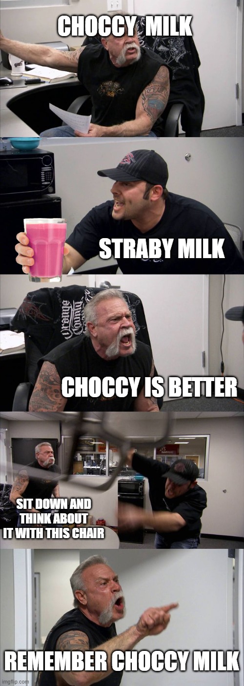 The ultimate milk battle is choccy vs straby | CHOCCY  MILK; STRABY MILK; CHOCCY IS BETTER; SIT DOWN AND THINK ABOUT IT WITH THIS CHAIR; REMEMBER CHOCCY MILK | image tagged in choccy milk,straby milk | made w/ Imgflip meme maker