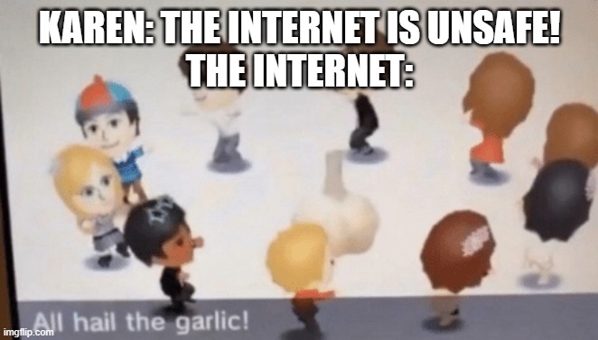 Like seriously | KAREN: THE INTERNET IS UNSAFE!
THE INTERNET: | image tagged in all hail the garlic | made w/ Imgflip meme maker
