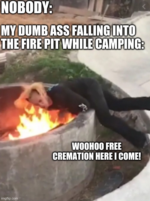 free cremation | NOBODY:; MY DUMB ASS FALLING INTO THE FIRE PIT WHILE CAMPING:; WOOHOO FREE CREMATION HERE I COME! | image tagged in falling into a fire pit,meme,fire | made w/ Imgflip meme maker