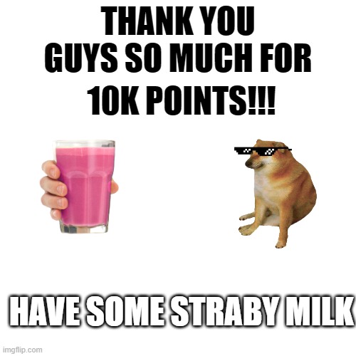 Tysm 10k points!!! | THANK YOU GUYS SO MUCH FOR; 10K POINTS!!! HAVE SOME STRABY MILK | image tagged in memes,blank transparent square,straby milk,cheems,drageye,10k points | made w/ Imgflip meme maker