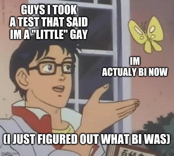 IM PART OF THE LGBTQ+ COMMUNITY NOW!!! | GUYS I TOOK A TEST THAT SAID IM A "LITTLE" GAY; IM ACTUALY BI NOW; (I JUST FIGURED OUT WHAT BI WAS) | image tagged in memes,is this a pigeon,thnx reaper_the_god_of_games | made w/ Imgflip meme maker