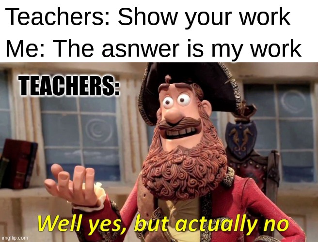 I did my work | Teachers: Show your work; Me: The asnwer is my work; TEACHERS: | image tagged in memes,well yes but actually no,school,lol so funny | made w/ Imgflip meme maker