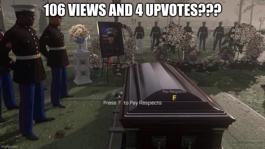 Press F to Pay Respects | 106 VIEWS AND 4 UPVOTES??? | image tagged in press f to pay respects | made w/ Imgflip meme maker