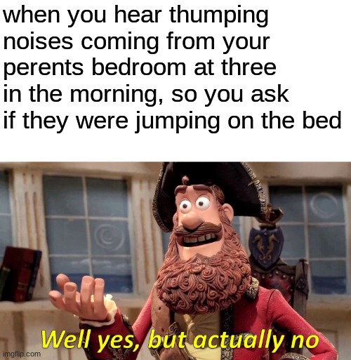 Well Yes, But Actually No | when you hear thumping noises coming from your perents bedroom at three in the morning, so you ask if they were jumping on the bed | image tagged in memes,well yes but actually no,dank meme | made w/ Imgflip meme maker