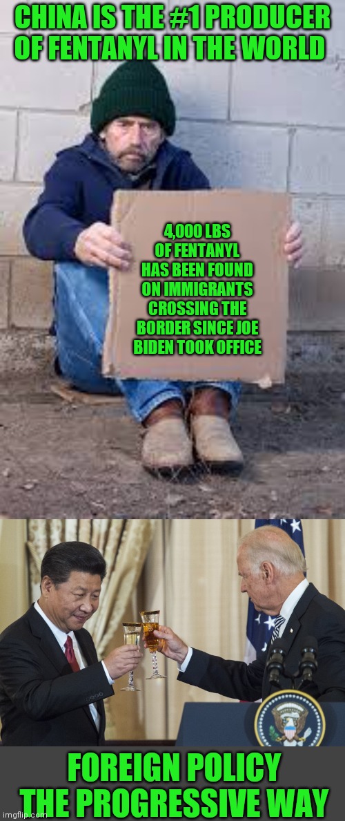 Joe says China no threat | CHINA IS THE #1 PRODUCER OF FENTANYL IN THE WORLD; 4,000 LBS OF FENTANYL HAS BEEN FOUND ON IMMIGRANTS CROSSING THE BORDER SINCE JOE BIDEN TOOK OFFICE; FOREIGN POLICY THE PROGRESSIVE WAY | image tagged in homeless sign,joe biden | made w/ Imgflip meme maker