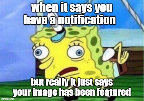 ... | when it says you have a notification; but really it just says your image has been featured | image tagged in memes,mocking spongebob | made w/ Imgflip meme maker