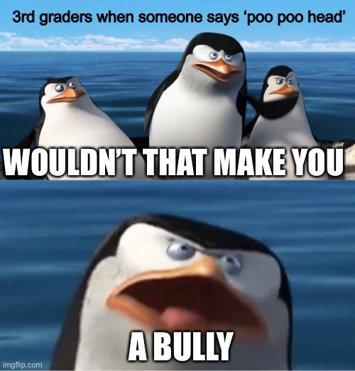 Why you gotta do me like that... | 3rd graders when someone says ‘poo poo head’; WOULDN’T THAT MAKE YOU; A BULLY | image tagged in wouldn't that make you | made w/ Imgflip meme maker