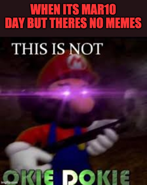 This is not okie dokie | WHEN ITS MAR10 DAY BUT THERES NO MEMES | image tagged in this is not okie dokie | made w/ Imgflip meme maker