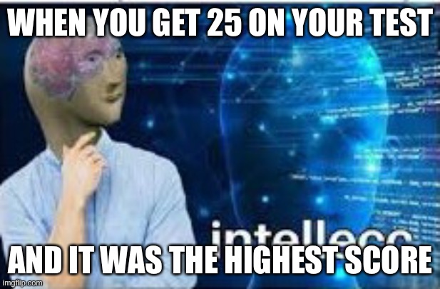 intellecc | WHEN YOU GET 25 ON YOUR TEST; AND IT WAS THE HIGHEST SCORE | image tagged in intellecc | made w/ Imgflip meme maker