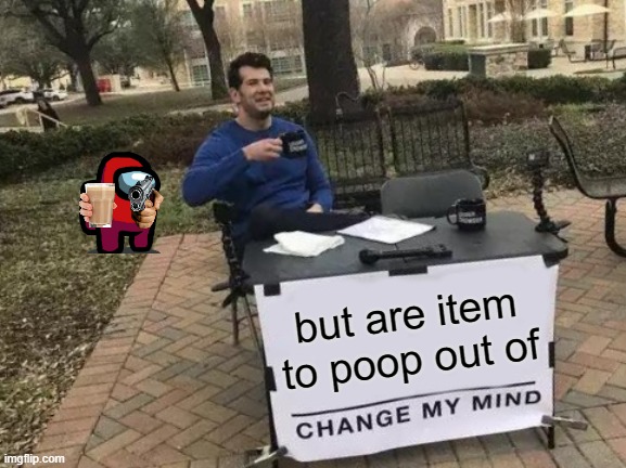 ??? | but are item to poop out of | image tagged in change my mind | made w/ Imgflip meme maker
