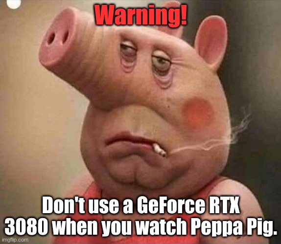 Peppa | Warning! Don't use a GeForce RTX 3080 when you watch Peppa Pig. | image tagged in peppa pig | made w/ Imgflip meme maker