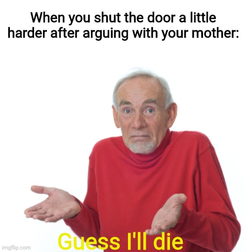 R.I.P. | When you shut the door a little harder after arguing with your mother:; Guess I'll die | image tagged in guess i'll die | made w/ Imgflip meme maker