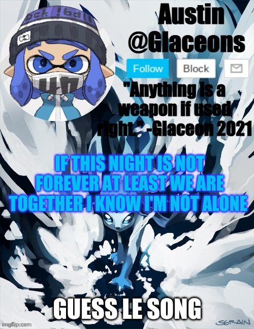 Inkling glaceon 2 | IF THIS NIGHT IS NOT FOREVER AT LEAST WE ARE TOGETHER I KNOW I'M NOT ALONE; GUESS LE SONG | image tagged in inkling glaceon 2 | made w/ Imgflip meme maker