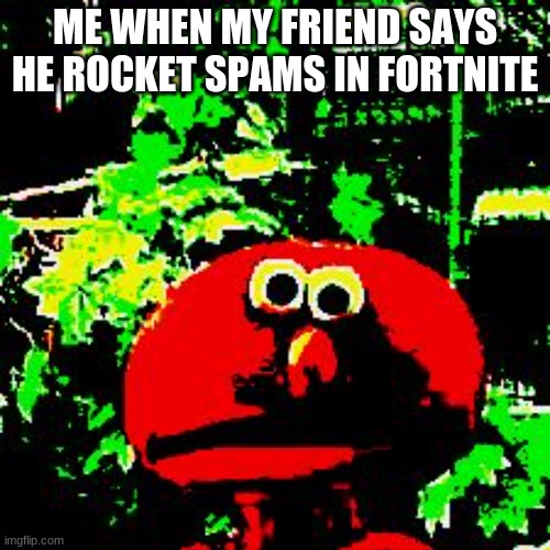 epic funny again | ME WHEN MY FRIEND SAYS HE ROCKET SPAMS IN FORTNITE | image tagged in elmo,gaming,pc gaming | made w/ Imgflip meme maker
