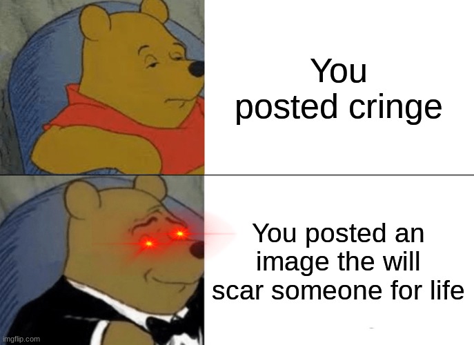 Tuxedo Winnie The Pooh | You posted cringe; You posted an image the will scar someone for life | image tagged in memes,tuxedo winnie the pooh | made w/ Imgflip meme maker