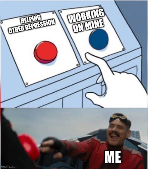 Robotnik Pressing Red Button | WORKING ON MINE; HELPING OTHER DEPRESSION; ME | image tagged in robotnik pressing red button | made w/ Imgflip meme maker