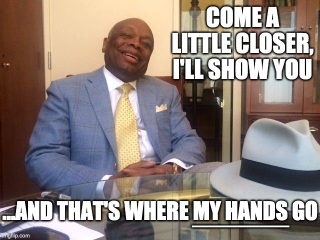 Willie Brown | COME A LITTLE CLOSER, I'LL SHOW YOU ...AND THAT'S WHERE MY HANDS GO _______ | image tagged in willie brown | made w/ Imgflip meme maker