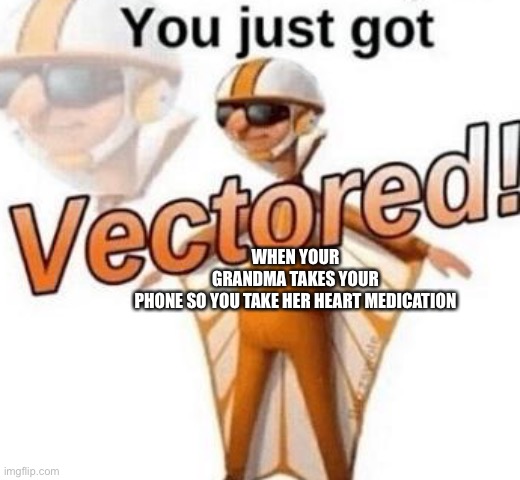 You just got vectored | WHEN YOUR GRANDMA TAKES YOUR PHONE SO YOU TAKE HER HEART MEDICATION | image tagged in you just got vectored | made w/ Imgflip meme maker