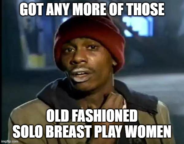 Y'all Got Any More Of That Meme | GOT ANY MORE OF THOSE; OLD FASHIONED SOLO BREAST PLAY WOMEN | image tagged in memes,y'all got any more of that | made w/ Imgflip meme maker