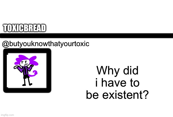 *groan* | TOXICBREAD; @butyouknowthatyourtoxic; Why did i have to be existent? | image tagged in oc twitter | made w/ Imgflip meme maker