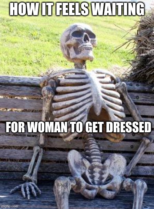 SKELLY BOI | HOW IT FEELS WAITING; FOR WOMAN TO GET DRESSED | image tagged in memes,waiting skeleton | made w/ Imgflip meme maker