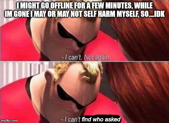 Mr. Incredible Who Asked | I MIGHT GO OFFLINE FOR A FEW MINUTES, WHILE IM GONE I MAY OR MAY NOT SELF HARM MYSELF, SO....IDK | image tagged in mr incredible who asked | made w/ Imgflip meme maker