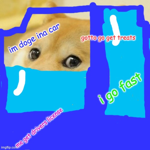 it doge ina car | gotto go get treats; im doge ina car; i go fast; me get drivers license | image tagged in memes,doge | made w/ Imgflip meme maker