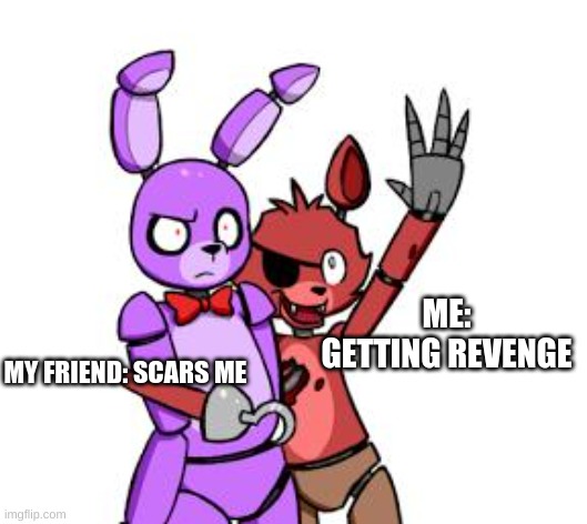 FNaF Hype Everywhere | ME: GETTING REVENGE; MY FRIEND: SCARS ME | image tagged in fnaf hype everywhere | made w/ Imgflip meme maker