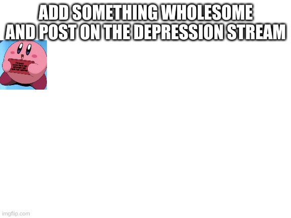 Blank White Template | ADD SOMETHING WHOLESOME AND POST ON THE DEPRESSION STREAM | image tagged in blank white template | made w/ Imgflip meme maker
