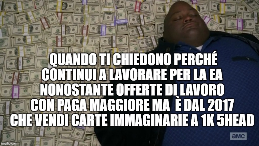 guy sleeping on pile of money | QUANDO TI CHIEDONO PERCHÉ CONTINUI A LAVORARE PER LA EA NONOSTANTE OFFERTE DI LAVORO CON PAGA MAGGIORE MA  È DAL 2017 CHE VENDI CARTE IMMAGINARIE A 1K 5HEAD | image tagged in guy sleeping on pile of money | made w/ Imgflip meme maker