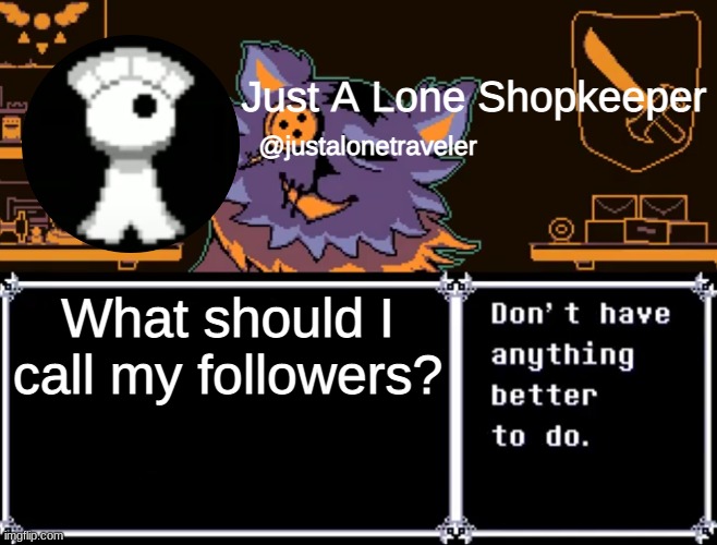 Just A Lone Shopkeeper | What should I call my followers? | image tagged in just a lone shopkeeper | made w/ Imgflip meme maker