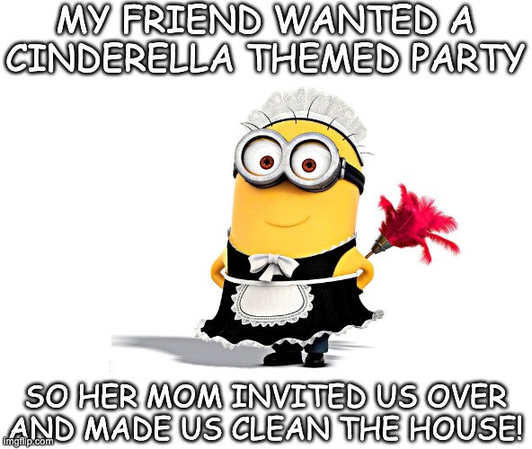 Such A Smart Mom.... | MY FRIEND WANTED A CINDERELLA THEMED PARTY; SO HER MOM INVITED US OVER AND MADE US CLEAN THE HOUSE! | image tagged in minion maid,memes | made w/ Imgflip meme maker