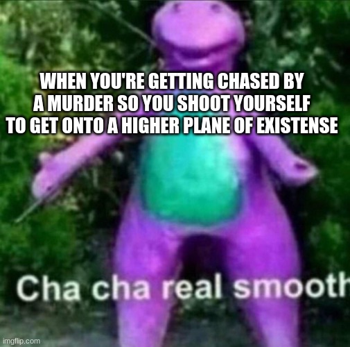 Cha Cha Real Smooth | WHEN YOU'RE GETTING CHASED BY A MURDER SO YOU SHOOT YOURSELF TO GET ONTO A HIGHER PLANE OF EXISTENSE | image tagged in cha cha real smooth | made w/ Imgflip meme maker