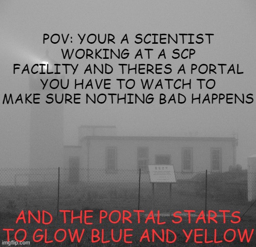 POV: YOUR A SCIENTIST WORKING AT A SCP FACILITY AND THERES A PORTAL YOU HAVE TO WATCH TO MAKE SURE NOTHING BAD HAPPENS; AND THE PORTAL STARTS TO GLOW BLUE AND YELLOW | image tagged in roleplaying,scp | made w/ Imgflip meme maker