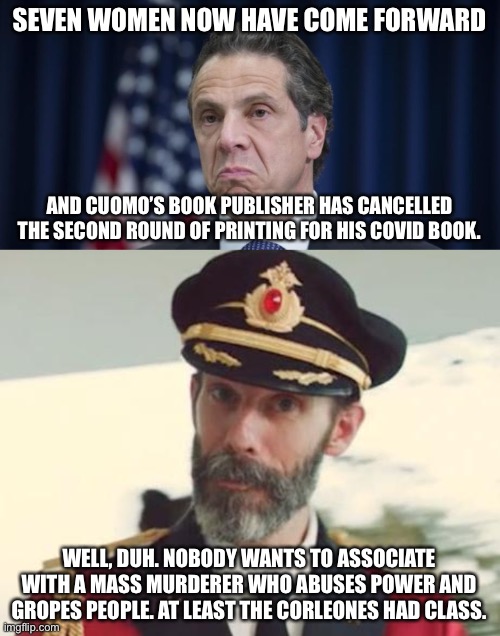 Cuomo’s book got cancelled | SEVEN WOMEN NOW HAVE COME FORWARD; AND CUOMO’S BOOK PUBLISHER HAS CANCELLED THE SECOND ROUND OF PRINTING FOR HIS COVID BOOK. WELL, DUH. NOBODY WANTS TO ASSOCIATE WITH A MASS MURDERER WHO ABUSES POWER AND GROPES PEOPLE. AT LEAST THE CORLEONES HAD CLASS. | image tagged in andrew cuomo,captain obvious,memes,murder,godfather,sexual assault | made w/ Imgflip meme maker