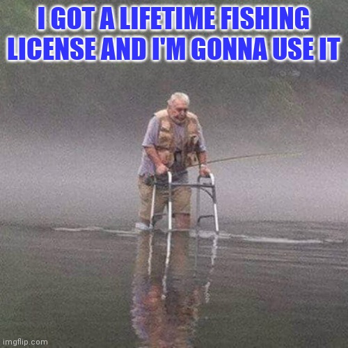 Lifetime fishing license | I GOT A LIFETIME FISHING LICENSE AND I'M GONNA USE IT | image tagged in gone fishing | made w/ Imgflip meme maker